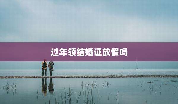 过年领结婚证放假吗