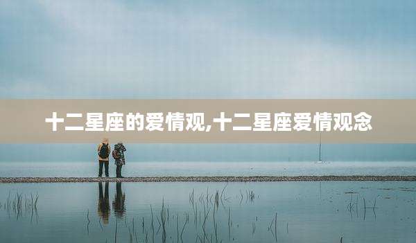 十二星座的爱情观,十二星座爱情观念