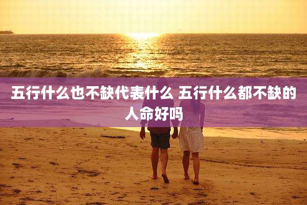 五行什么也不缺代表什么 五行什么都不缺的人命好吗