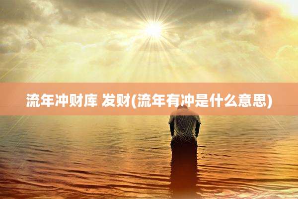 流年冲财库 发财(流年有冲是什么意思)