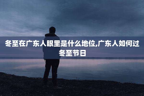 冬至在广东人眼里是什么地位,广东人如何过冬至节日