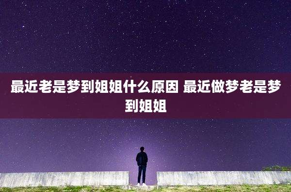 最近老是梦到姐姐什么原因 最近做梦老是梦到姐姐