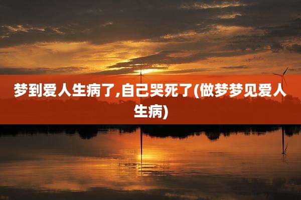 梦到爱人生病了,自己哭死了(做梦梦见爱人生病)