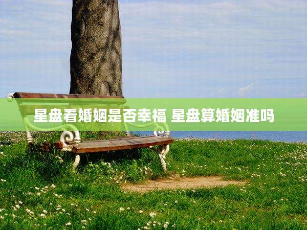星盘看婚姻是否幸福 星盘算婚姻准吗