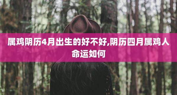 属鸡阴历4月出生的好不好,阴历四月属鸡人命运如何
