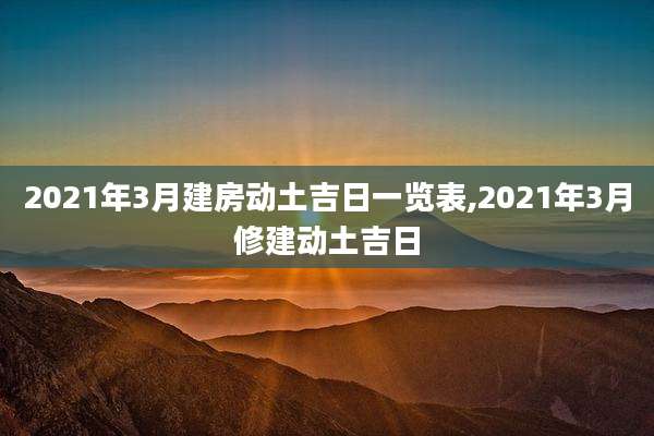 2021年3月建房动土吉日一览表,2021年3月修建动土吉日