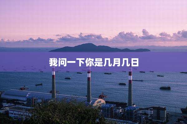 我问一下你是几月几日