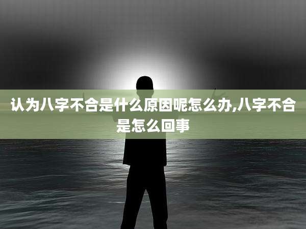认为八字不合是什么原因呢怎么办,八字不合是怎么回事