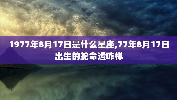 1977年8月17日是什么星座,77年8月17日出生的蛇命运咋样