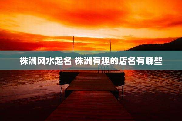 株洲风水起名 株洲有趣的店名有哪些