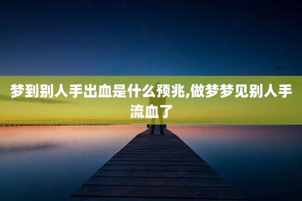 梦到别人手出血是什么预兆,做梦梦见别人手流血了