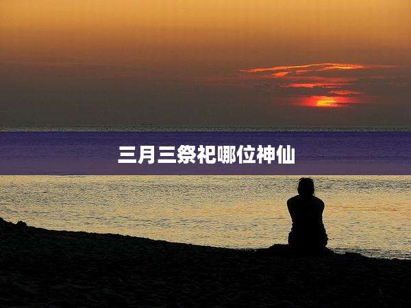 三月三祭祀哪位神仙