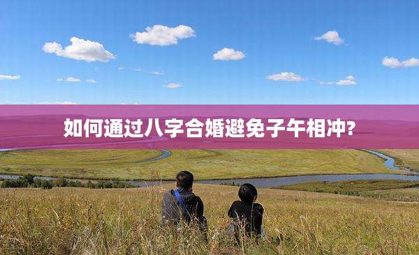 如何通过八字合婚避免子午相冲?