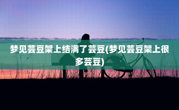 梦见芸豆架上结满了芸豆(梦见芸豆架上很多芸豆)