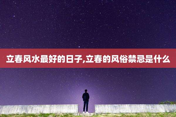 立春风水最好的日子,立春的风俗禁忌是什么