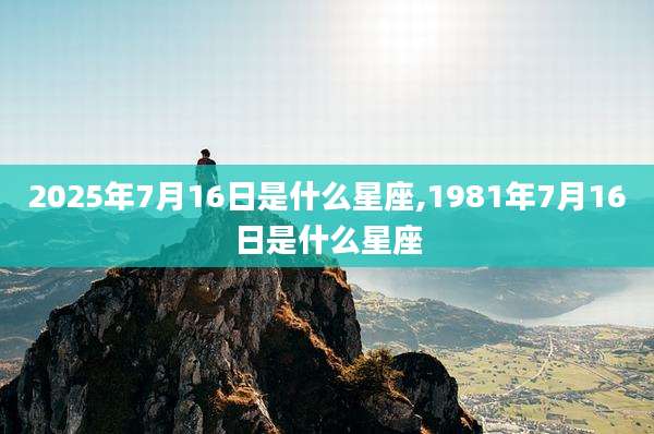 2025年7月16日是什么星座,1981年7月16日是什么星座