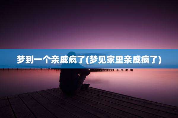 梦到一个亲戚疯了(梦见家里亲戚疯了)