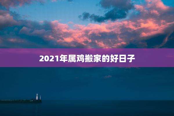2021年属鸡搬家的好日子