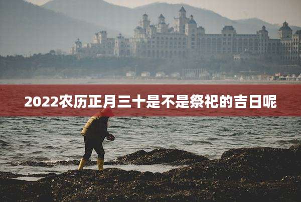2022农历正月三十是不是祭祀的吉日呢