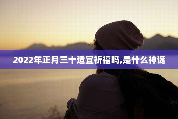 2022年正月三十适宜祈福吗,是什么神诞