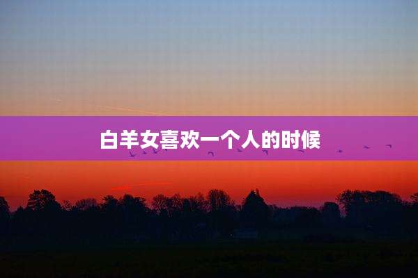 白羊女喜欢一个人的时候
