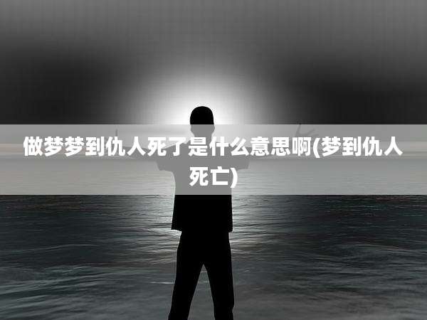 做梦梦到仇人死了是什么意思啊(梦到仇人死亡)