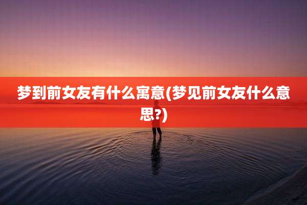 梦到前女友有什么寓意(梦见前女友什么意思?)