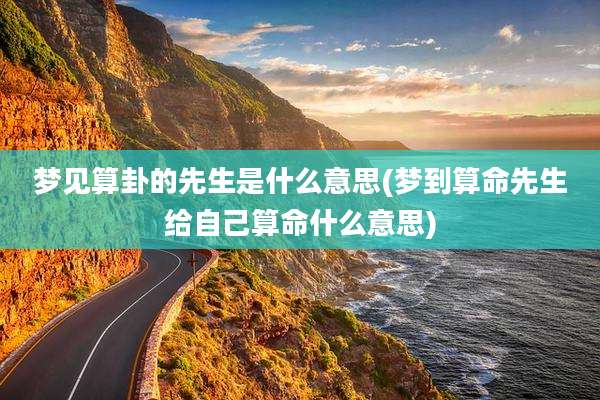 梦见算卦的先生是什么意思(梦到算命先生给自己算命什么意思)