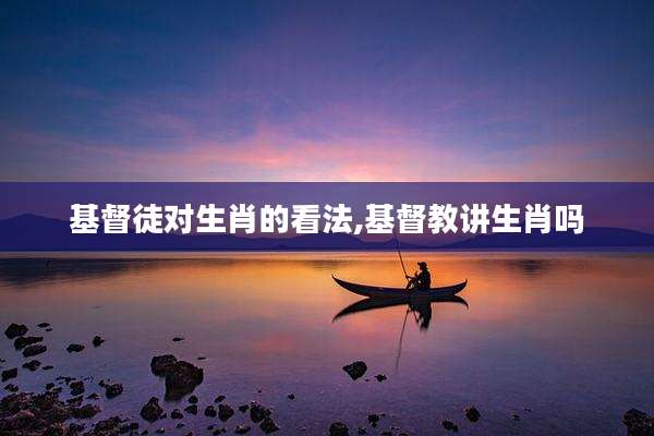 基督徒对生肖的看法,基督教讲生肖吗
