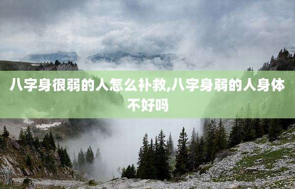 八字身很弱的人怎么补救,八字身弱的人身体不好吗