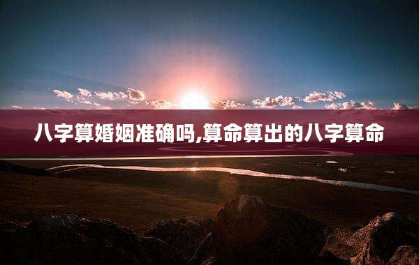 八字算婚姻准确吗,算命算出的八字算命