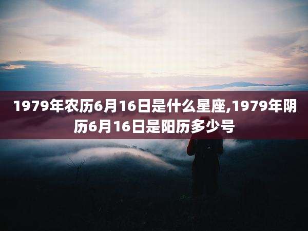 1979年农历6月16日是什么星座,1979年阴历6月16日是阳历多少号