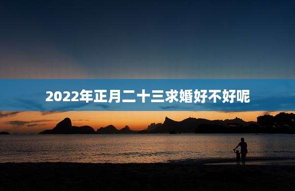 2022年正月二十三求婚好不好呢