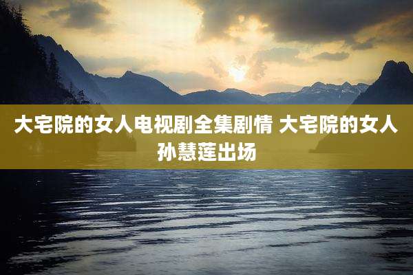 大宅院的女人电视剧全集剧情 大宅院的女人孙慧莲出场