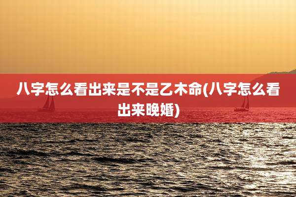 八字怎么看出来是不是乙木命(八字怎么看出来晚婚)