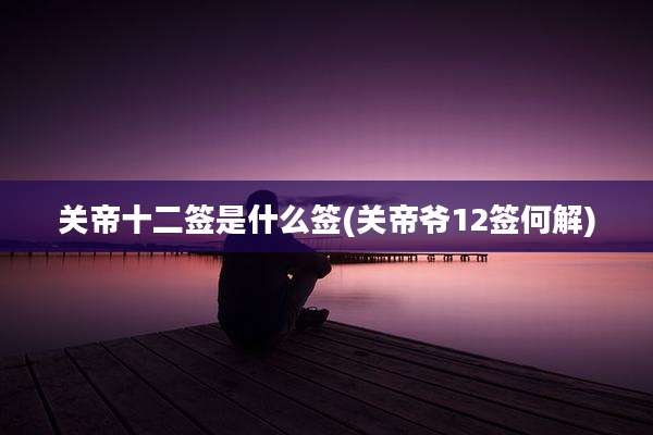 关帝十二签是什么签(关帝爷12签何解)