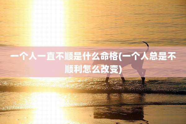 一个人一直不顺是什么命格(一个人总是不顺利怎么改变)