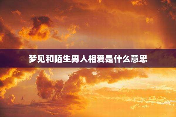 梦见和陌生男人相爱是什么意思