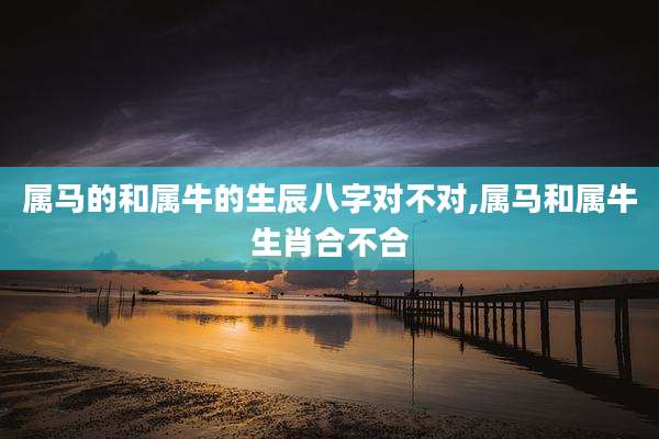 属马的和属牛的生辰八字对不对,属马和属牛生肖合不合