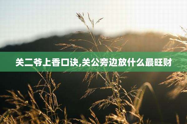 关二爷上香口诀,关公旁边放什么最旺财