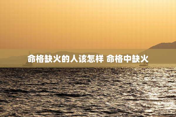 命格缺火的人该怎样 命格中缺火