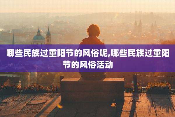 哪些民族过重阳节的风俗呢,哪些民族过重阳节的风俗活动