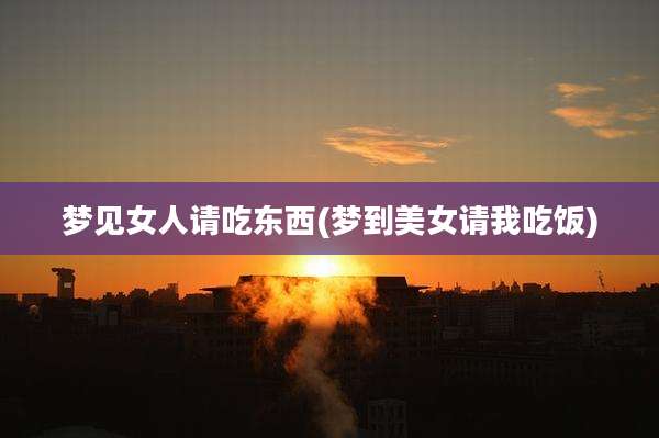 梦见女人请吃东西(梦到美女请我吃饭)