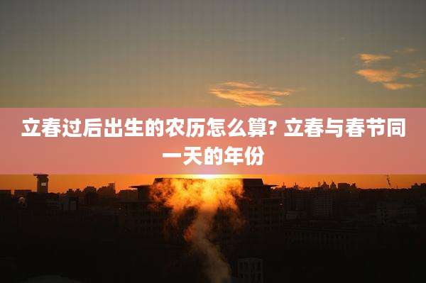 立春过后出生的农历怎么算? 立春与春节同一天的年份
