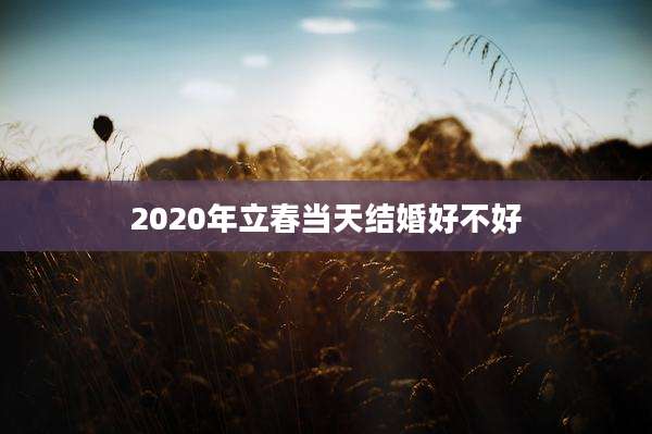 2020年立春当天结婚好不好