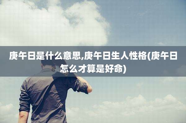 庚午日是什么意思,庚午日生人性格(庚午日怎么才算是好命)