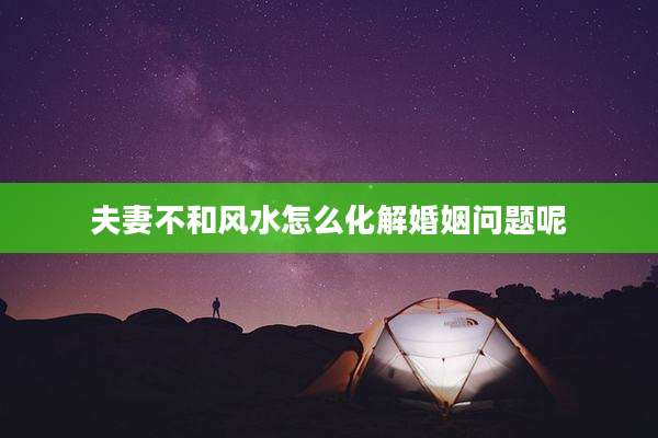 夫妻不和风水怎么化解婚姻问题呢