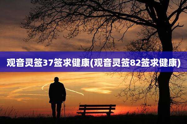 观音灵签37签求健康(观音灵签82签求健康)