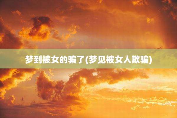 梦到被女的骗了(梦见被女人欺骗)