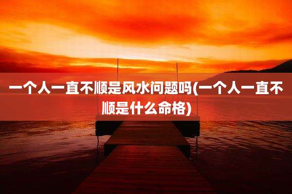 一个人一直不顺是风水问题吗(一个人一直不顺是什么命格)